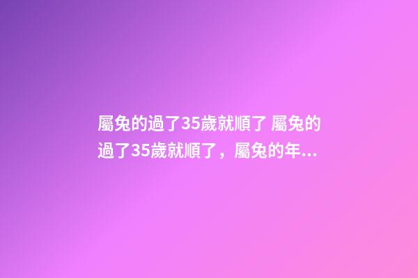 屬兔的過了35歲就順了 屬兔的過了35歲就順了，屬兔的年齡表是什么？-第1張-觀點-玄機派